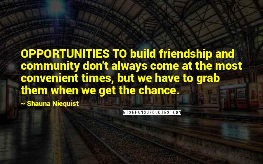 Shauna Niequist Quotes: OPPORTUNITIES TO build friendship and community don't always come at the most convenient times, but we have to grab them when we get the chance.