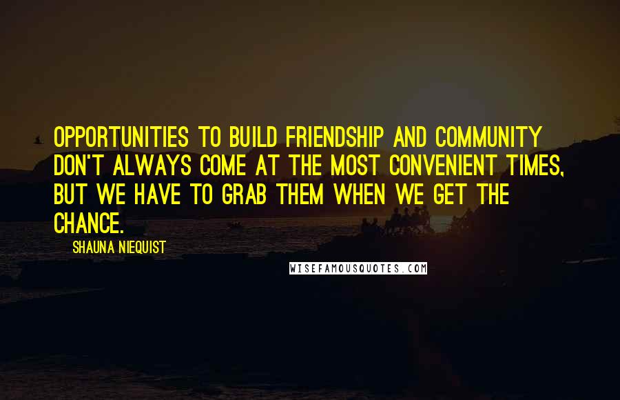 Shauna Niequist Quotes: OPPORTUNITIES TO build friendship and community don't always come at the most convenient times, but we have to grab them when we get the chance.