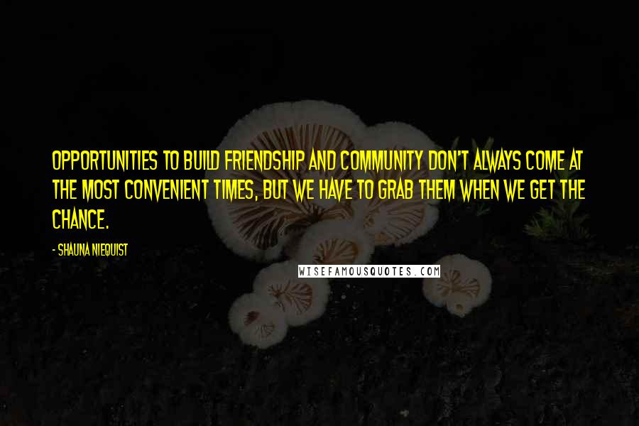 Shauna Niequist Quotes: OPPORTUNITIES TO build friendship and community don't always come at the most convenient times, but we have to grab them when we get the chance.
