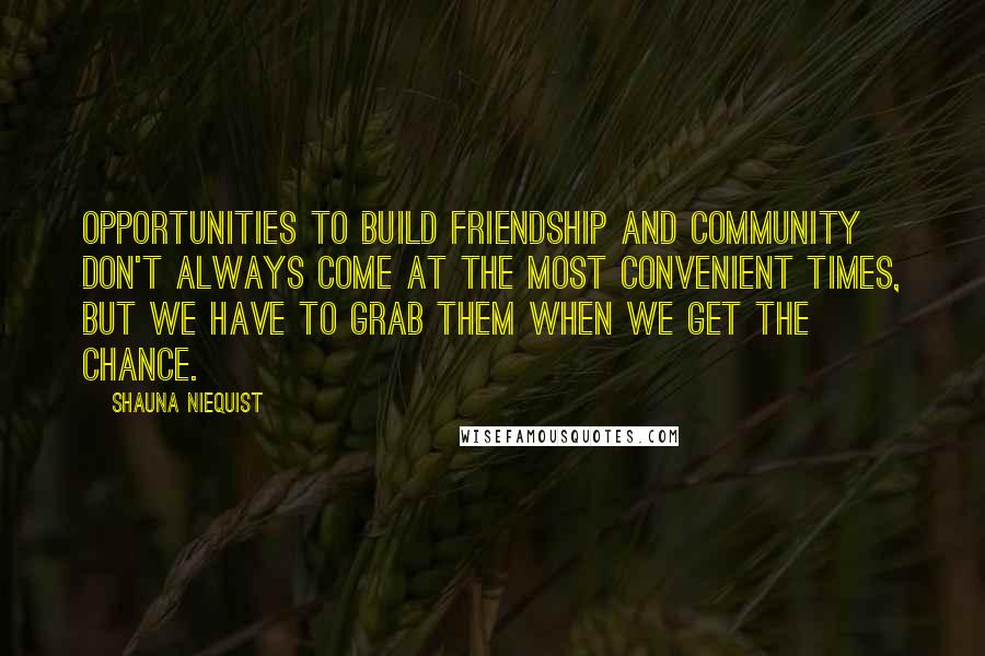 Shauna Niequist Quotes: OPPORTUNITIES TO build friendship and community don't always come at the most convenient times, but we have to grab them when we get the chance.