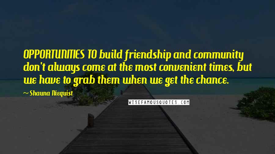 Shauna Niequist Quotes: OPPORTUNITIES TO build friendship and community don't always come at the most convenient times, but we have to grab them when we get the chance.