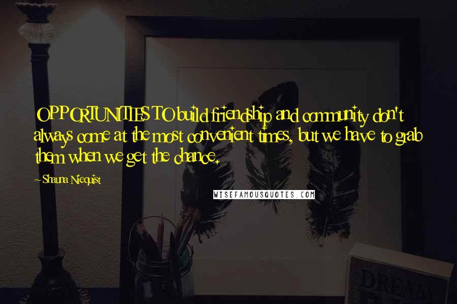 Shauna Niequist Quotes: OPPORTUNITIES TO build friendship and community don't always come at the most convenient times, but we have to grab them when we get the chance.