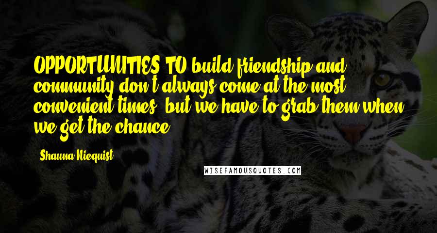 Shauna Niequist Quotes: OPPORTUNITIES TO build friendship and community don't always come at the most convenient times, but we have to grab them when we get the chance.