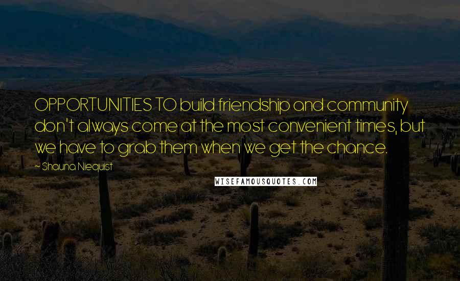 Shauna Niequist Quotes: OPPORTUNITIES TO build friendship and community don't always come at the most convenient times, but we have to grab them when we get the chance.