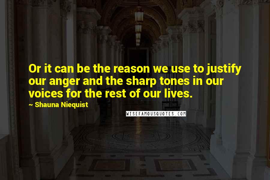 Shauna Niequist Quotes: Or it can be the reason we use to justify our anger and the sharp tones in our voices for the rest of our lives.