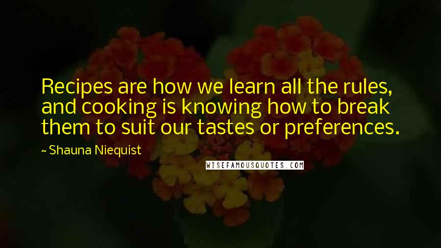 Shauna Niequist Quotes: Recipes are how we learn all the rules, and cooking is knowing how to break them to suit our tastes or preferences.