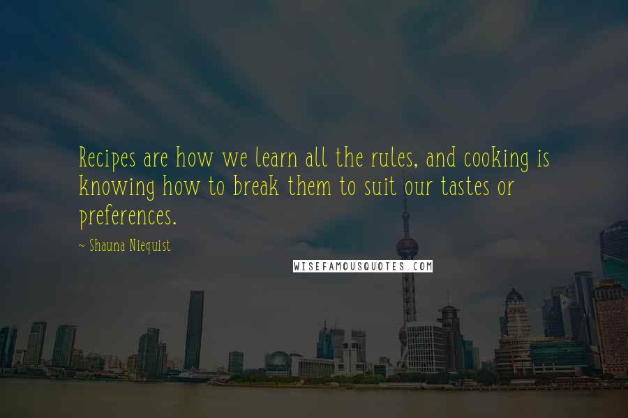 Shauna Niequist Quotes: Recipes are how we learn all the rules, and cooking is knowing how to break them to suit our tastes or preferences.