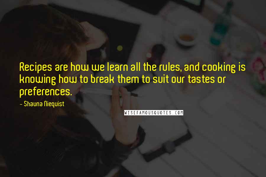 Shauna Niequist Quotes: Recipes are how we learn all the rules, and cooking is knowing how to break them to suit our tastes or preferences.