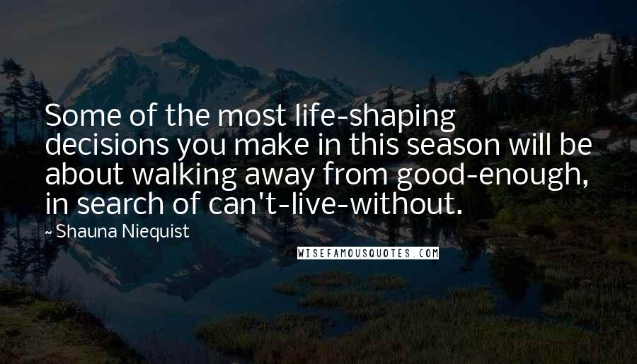 Shauna Niequist Quotes: Some of the most life-shaping decisions you make in this season will be about walking away from good-enough, in search of can't-live-without.