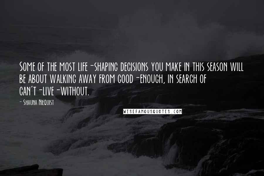 Shauna Niequist Quotes: Some of the most life-shaping decisions you make in this season will be about walking away from good-enough, in search of can't-live-without.