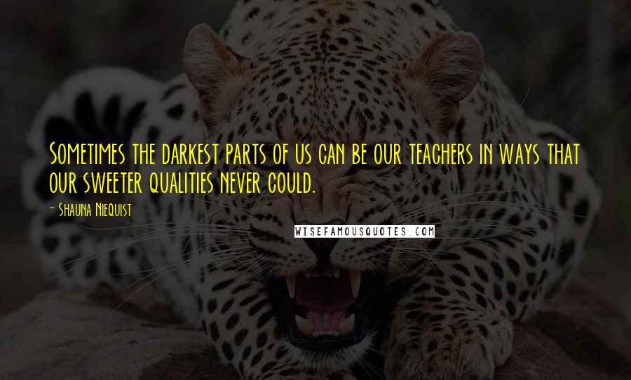 Shauna Niequist Quotes: Sometimes the darkest parts of us can be our teachers in ways that our sweeter qualities never could.