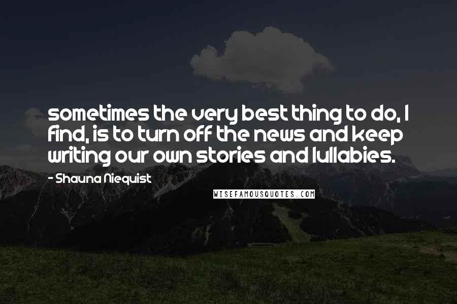 Shauna Niequist Quotes: sometimes the very best thing to do, I find, is to turn off the news and keep writing our own stories and lullabies.