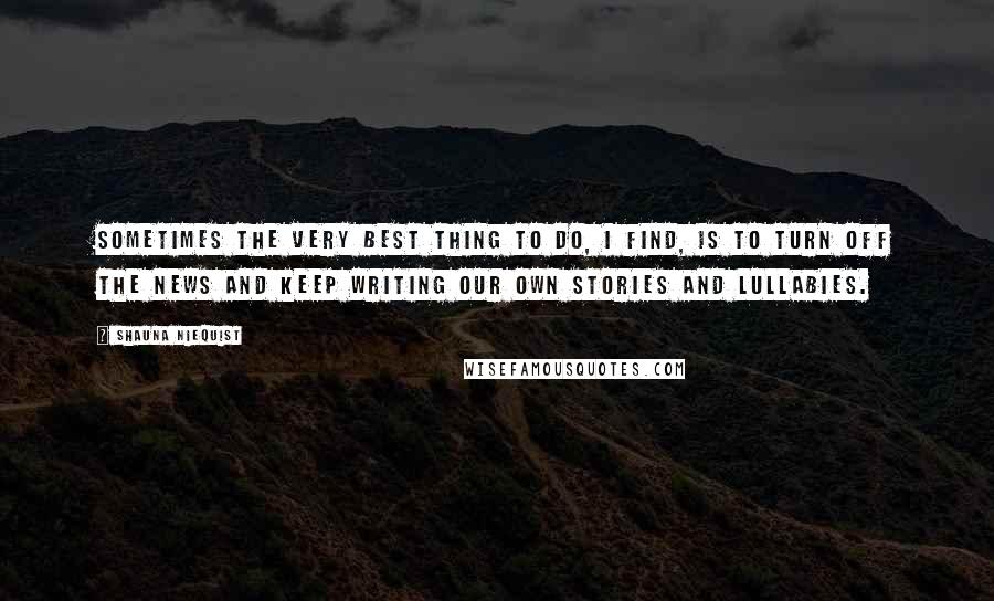 Shauna Niequist Quotes: sometimes the very best thing to do, I find, is to turn off the news and keep writing our own stories and lullabies.