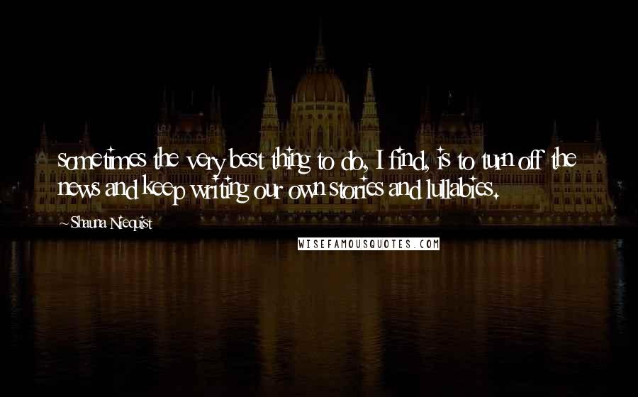 Shauna Niequist Quotes: sometimes the very best thing to do, I find, is to turn off the news and keep writing our own stories and lullabies.