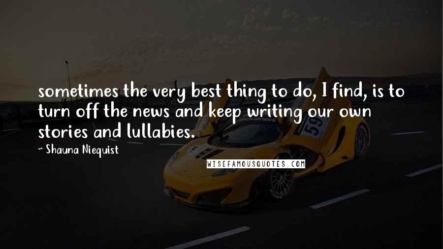 Shauna Niequist Quotes: sometimes the very best thing to do, I find, is to turn off the news and keep writing our own stories and lullabies.
