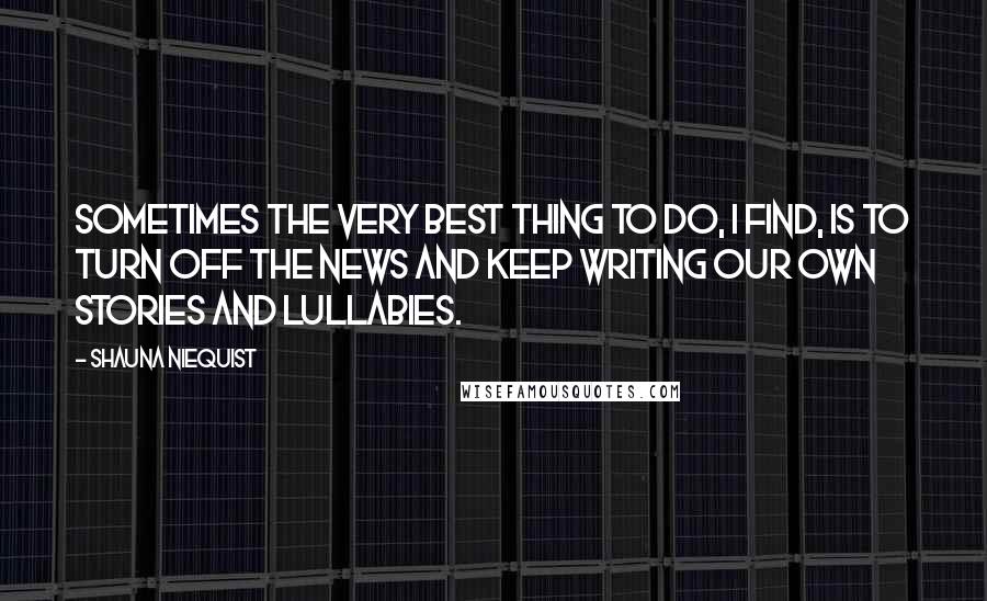 Shauna Niequist Quotes: sometimes the very best thing to do, I find, is to turn off the news and keep writing our own stories and lullabies.