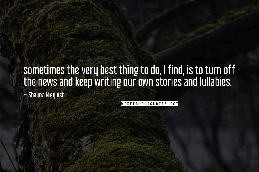 Shauna Niequist Quotes: sometimes the very best thing to do, I find, is to turn off the news and keep writing our own stories and lullabies.