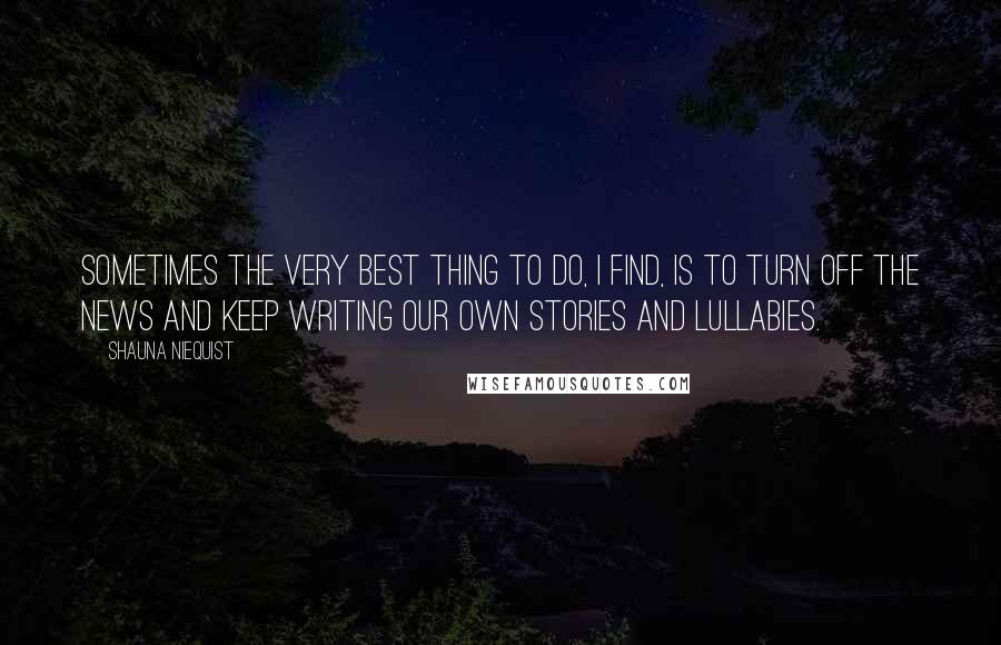 Shauna Niequist Quotes: sometimes the very best thing to do, I find, is to turn off the news and keep writing our own stories and lullabies.