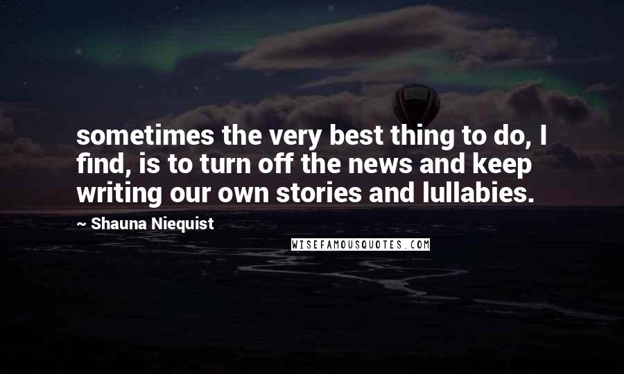 Shauna Niequist Quotes: sometimes the very best thing to do, I find, is to turn off the news and keep writing our own stories and lullabies.