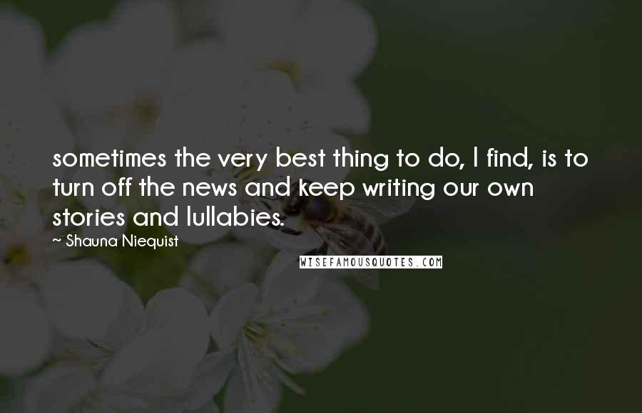 Shauna Niequist Quotes: sometimes the very best thing to do, I find, is to turn off the news and keep writing our own stories and lullabies.