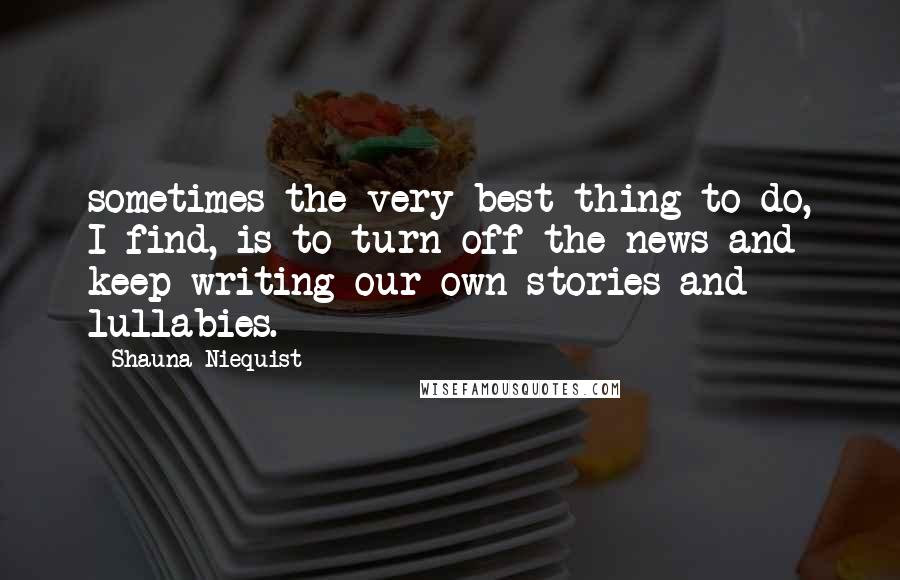 Shauna Niequist Quotes: sometimes the very best thing to do, I find, is to turn off the news and keep writing our own stories and lullabies.