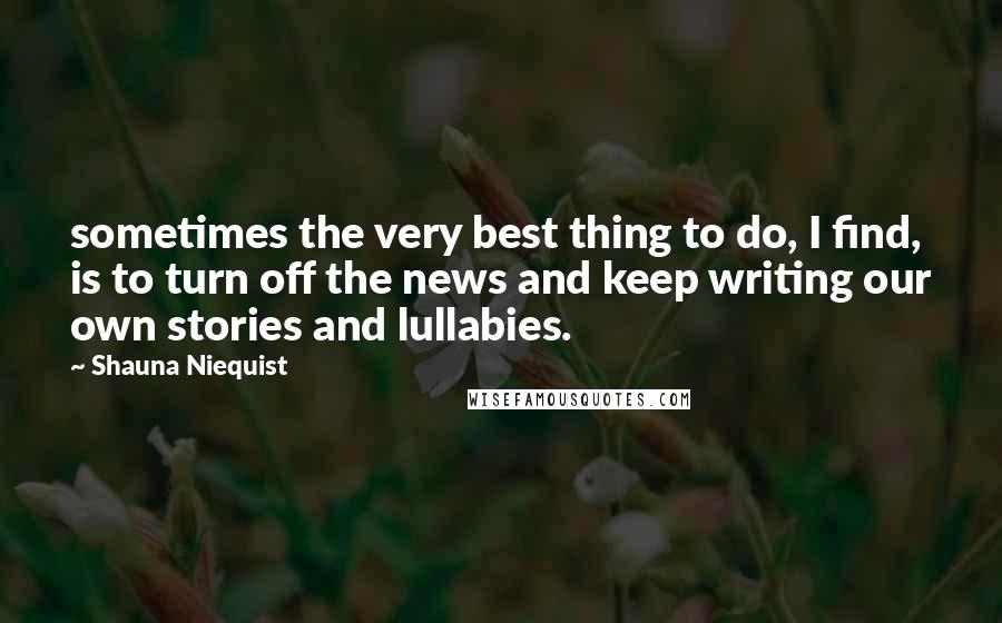 Shauna Niequist Quotes: sometimes the very best thing to do, I find, is to turn off the news and keep writing our own stories and lullabies.