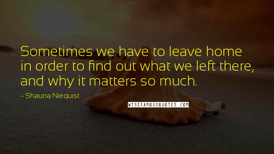 Shauna Niequist Quotes: Sometimes we have to leave home in order to find out what we left there, and why it matters so much.