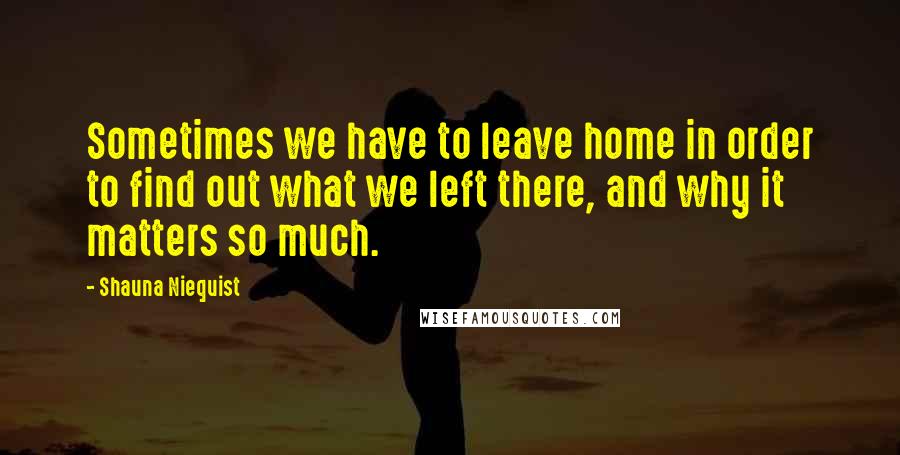 Shauna Niequist Quotes: Sometimes we have to leave home in order to find out what we left there, and why it matters so much.