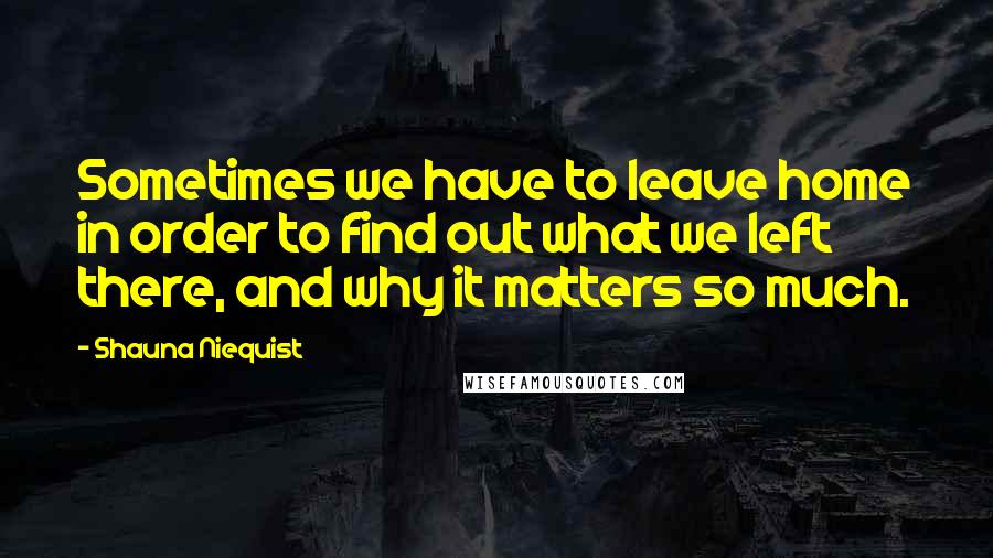 Shauna Niequist Quotes: Sometimes we have to leave home in order to find out what we left there, and why it matters so much.