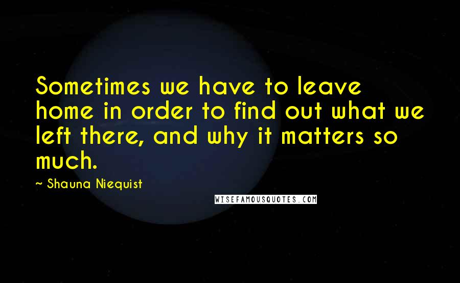 Shauna Niequist Quotes: Sometimes we have to leave home in order to find out what we left there, and why it matters so much.