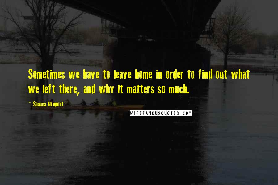 Shauna Niequist Quotes: Sometimes we have to leave home in order to find out what we left there, and why it matters so much.