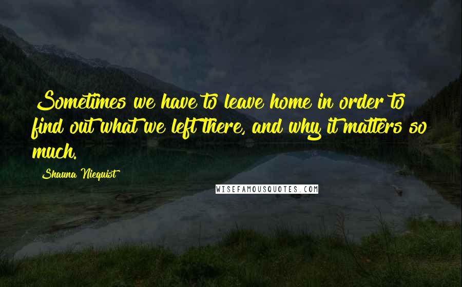 Shauna Niequist Quotes: Sometimes we have to leave home in order to find out what we left there, and why it matters so much.