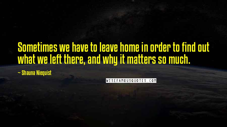 Shauna Niequist Quotes: Sometimes we have to leave home in order to find out what we left there, and why it matters so much.