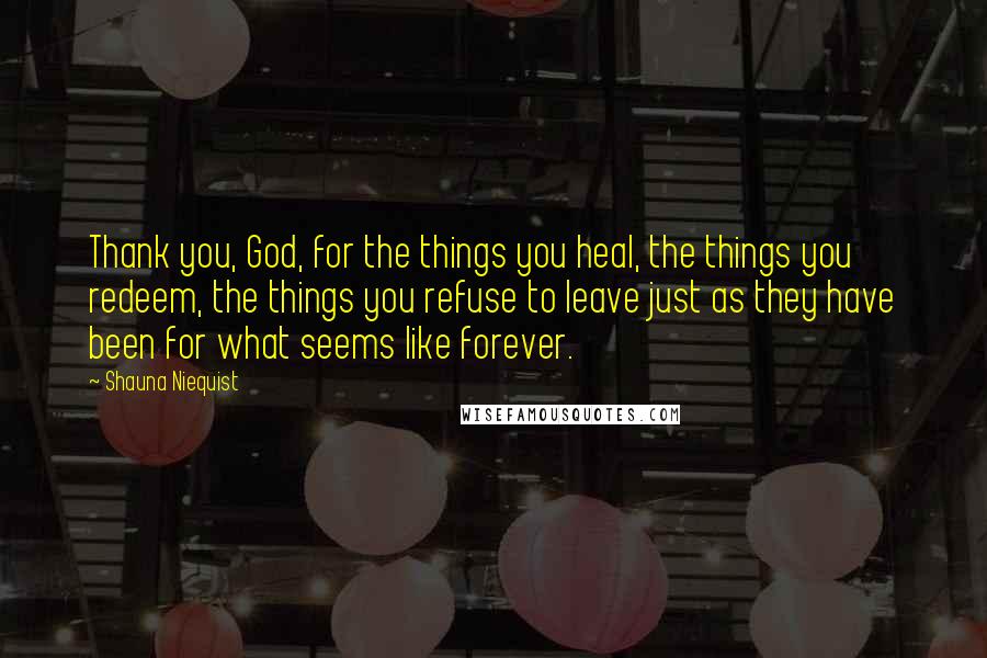 Shauna Niequist Quotes: Thank you, God, for the things you heal, the things you redeem, the things you refuse to leave just as they have been for what seems like forever.