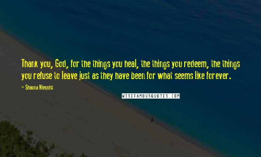 Shauna Niequist Quotes: Thank you, God, for the things you heal, the things you redeem, the things you refuse to leave just as they have been for what seems like forever.