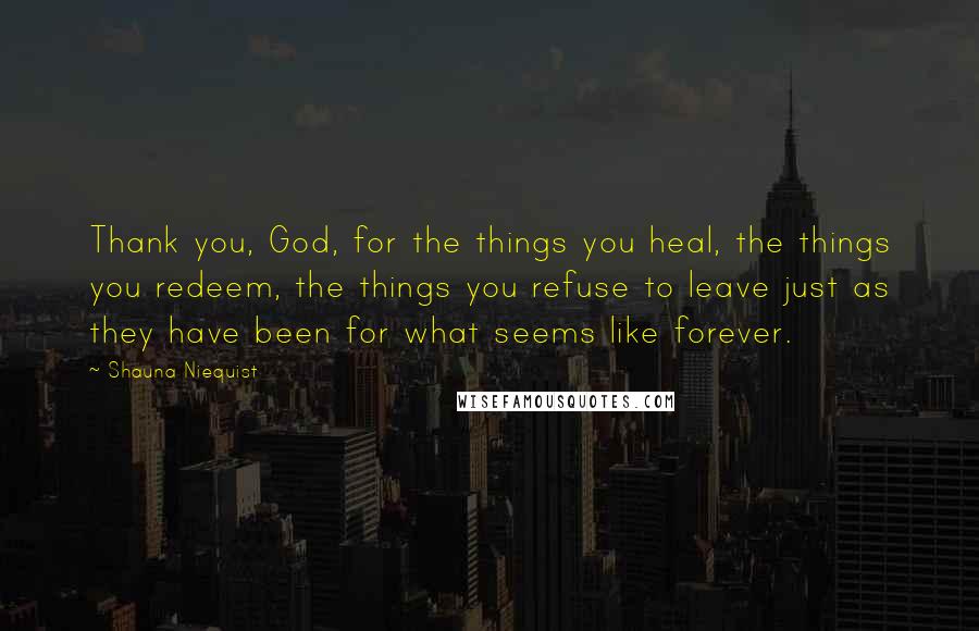 Shauna Niequist Quotes: Thank you, God, for the things you heal, the things you redeem, the things you refuse to leave just as they have been for what seems like forever.