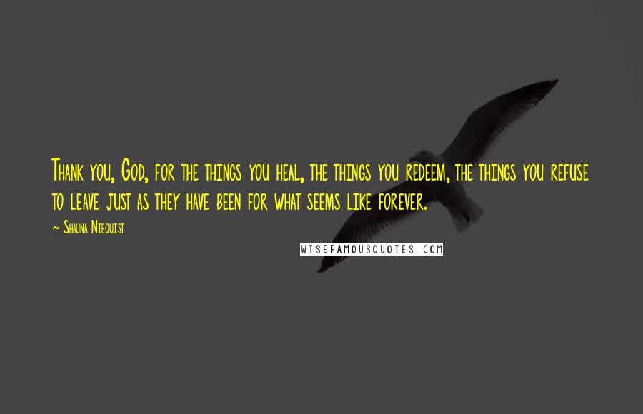 Shauna Niequist Quotes: Thank you, God, for the things you heal, the things you redeem, the things you refuse to leave just as they have been for what seems like forever.