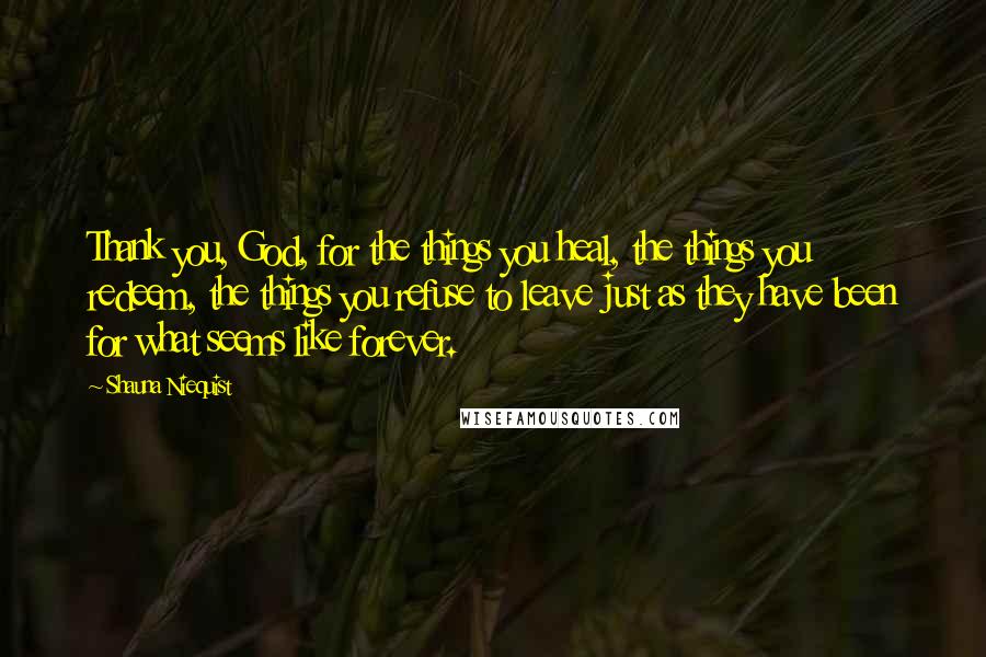 Shauna Niequist Quotes: Thank you, God, for the things you heal, the things you redeem, the things you refuse to leave just as they have been for what seems like forever.