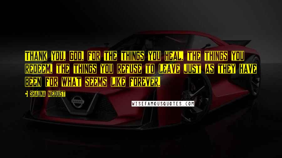 Shauna Niequist Quotes: Thank you, God, for the things you heal, the things you redeem, the things you refuse to leave just as they have been for what seems like forever.