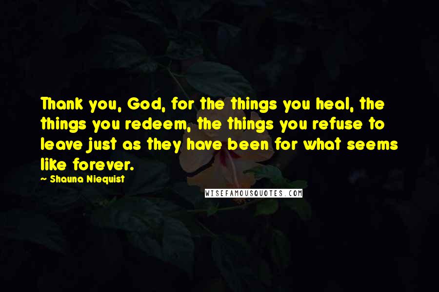 Shauna Niequist Quotes: Thank you, God, for the things you heal, the things you redeem, the things you refuse to leave just as they have been for what seems like forever.