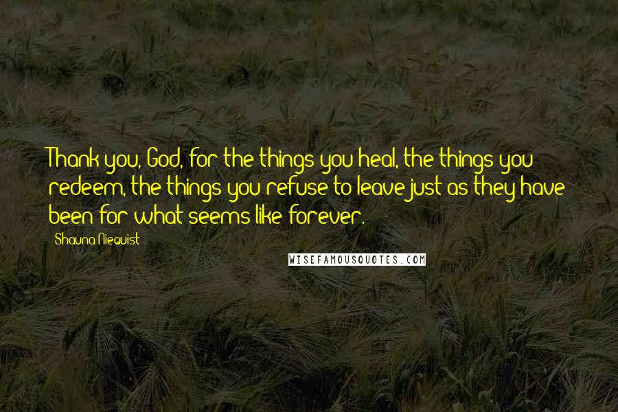 Shauna Niequist Quotes: Thank you, God, for the things you heal, the things you redeem, the things you refuse to leave just as they have been for what seems like forever.