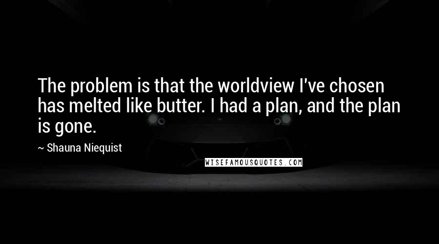 Shauna Niequist Quotes: The problem is that the worldview I've chosen has melted like butter. I had a plan, and the plan is gone.