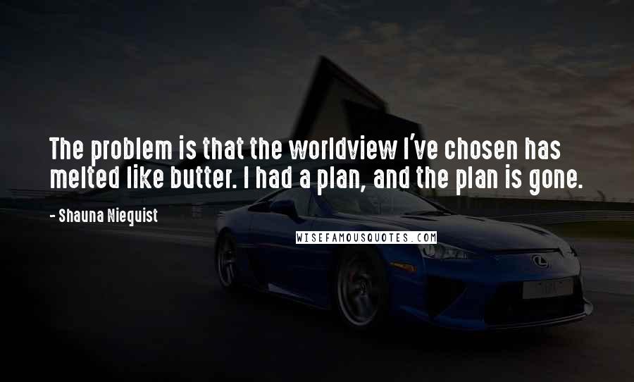 Shauna Niequist Quotes: The problem is that the worldview I've chosen has melted like butter. I had a plan, and the plan is gone.