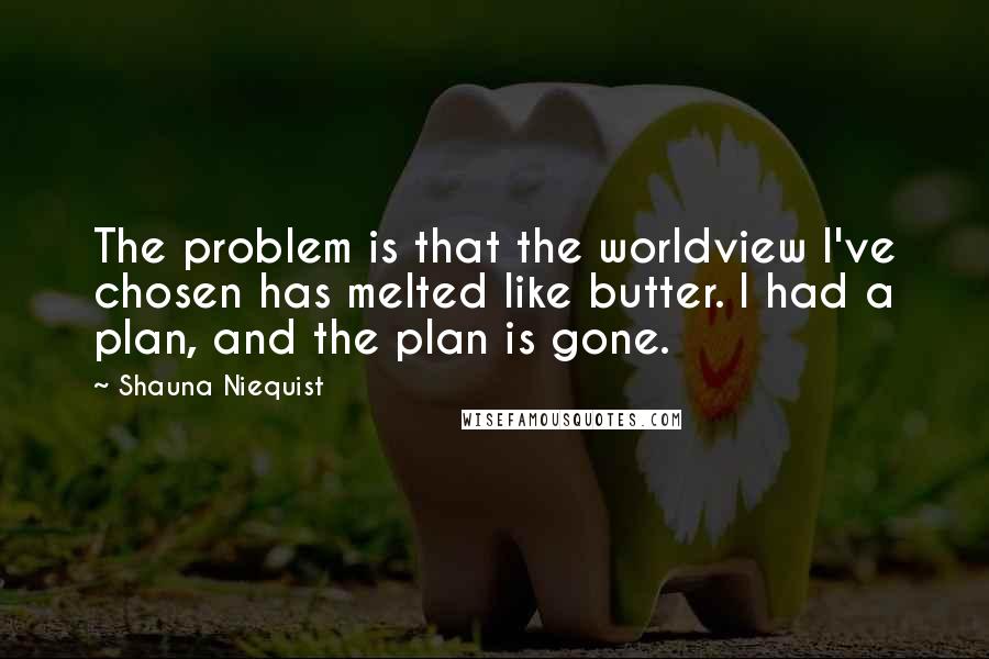 Shauna Niequist Quotes: The problem is that the worldview I've chosen has melted like butter. I had a plan, and the plan is gone.