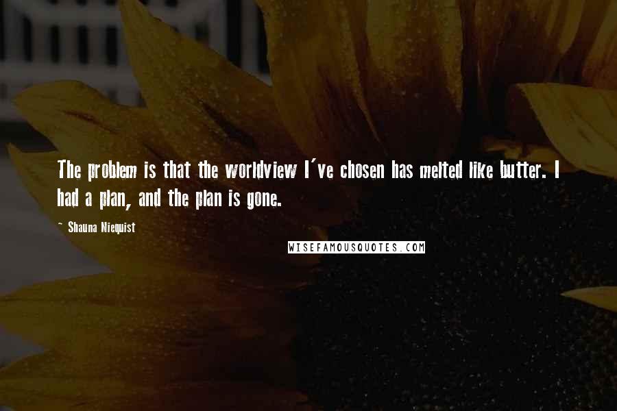 Shauna Niequist Quotes: The problem is that the worldview I've chosen has melted like butter. I had a plan, and the plan is gone.