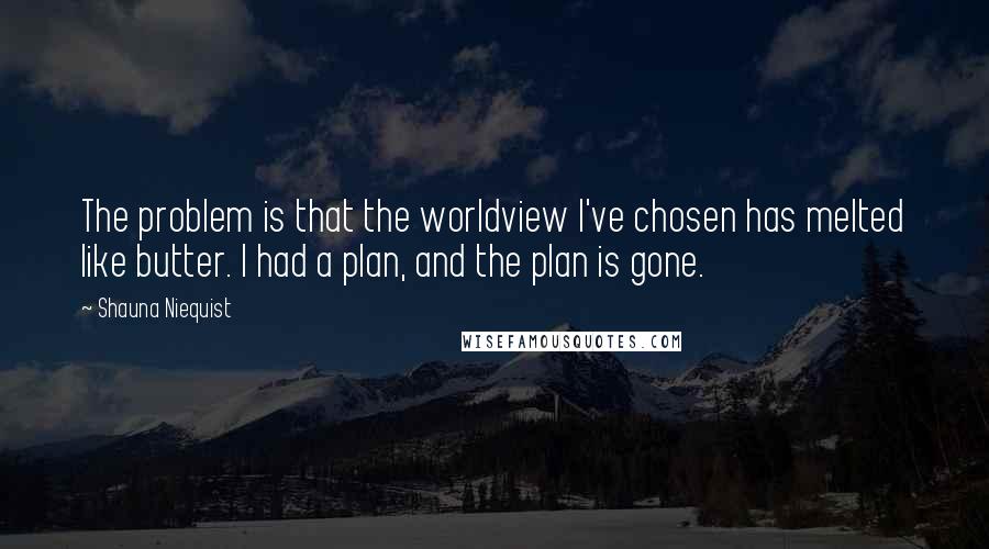 Shauna Niequist Quotes: The problem is that the worldview I've chosen has melted like butter. I had a plan, and the plan is gone.