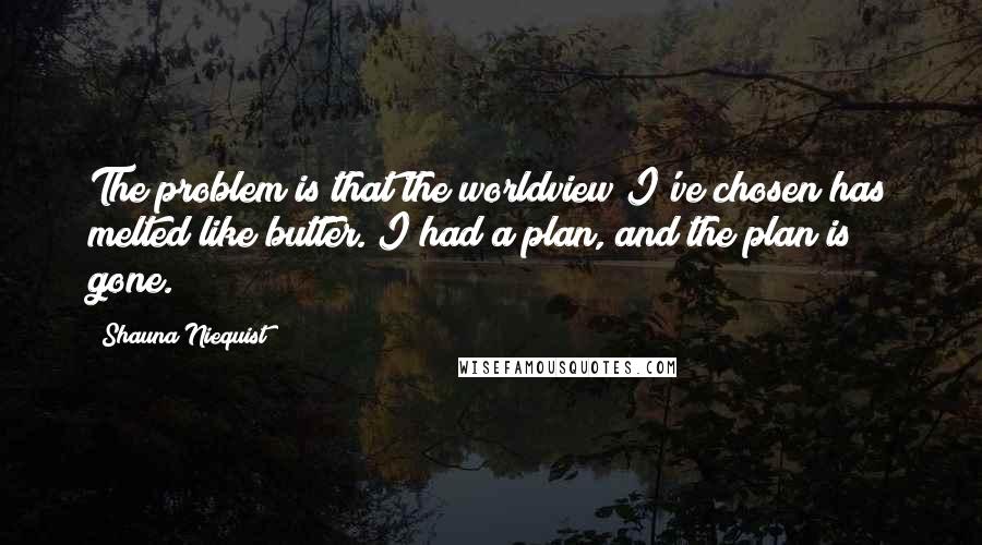 Shauna Niequist Quotes: The problem is that the worldview I've chosen has melted like butter. I had a plan, and the plan is gone.