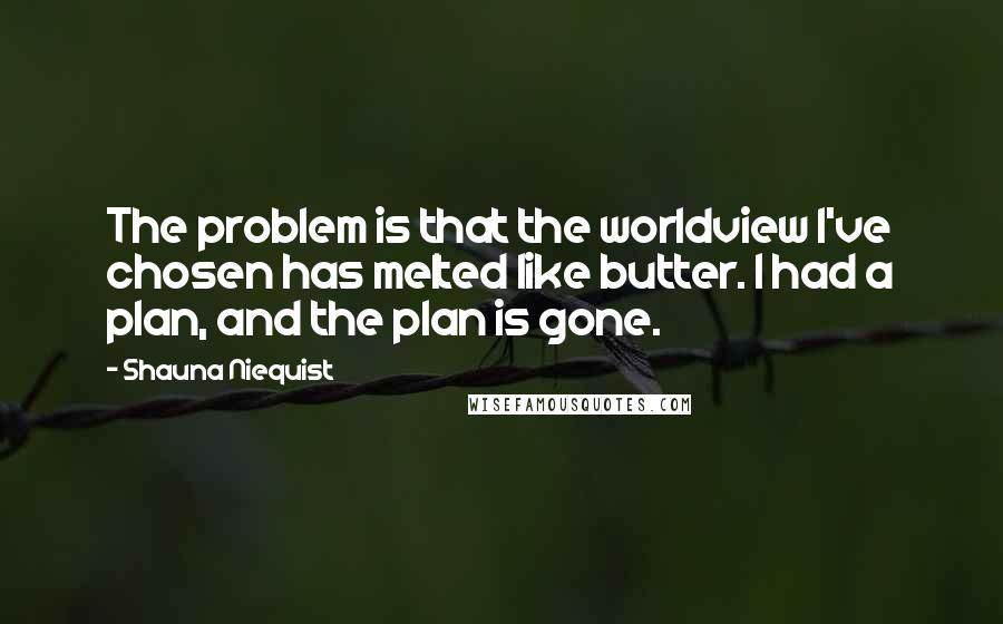 Shauna Niequist Quotes: The problem is that the worldview I've chosen has melted like butter. I had a plan, and the plan is gone.