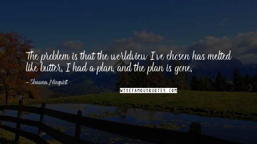 Shauna Niequist Quotes: The problem is that the worldview I've chosen has melted like butter. I had a plan, and the plan is gone.