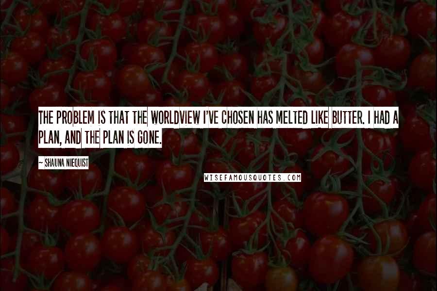 Shauna Niequist Quotes: The problem is that the worldview I've chosen has melted like butter. I had a plan, and the plan is gone.